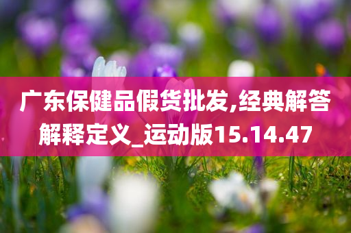 广东保健品假货批发,经典解答解释定义_运动版15.14.47