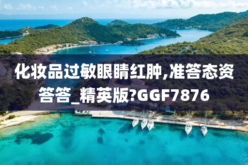 化妆品过敏眼睛红肿,准答态资答答_精英版?GGF7876