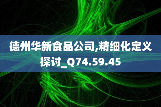 德州华新食品公司,精细化定义探讨_Q74.59.45