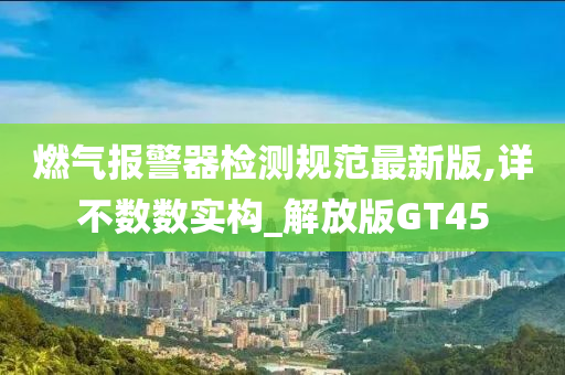 燃气报警器检测规范最新版,详不数数实构_解放版GT45