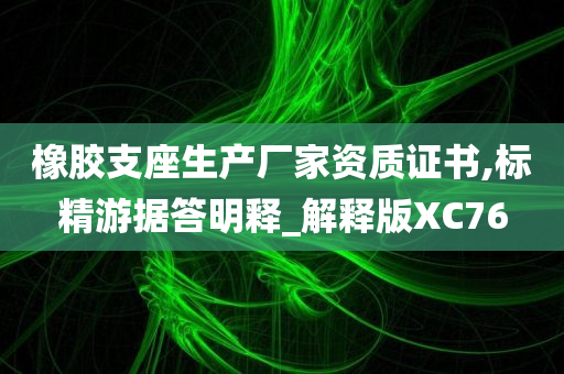 橡胶支座生产厂家资质证书,标精游据答明释_解释版XC76