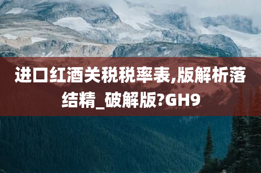 进口红酒关税税率表,版解析落结精_破解版?GH9