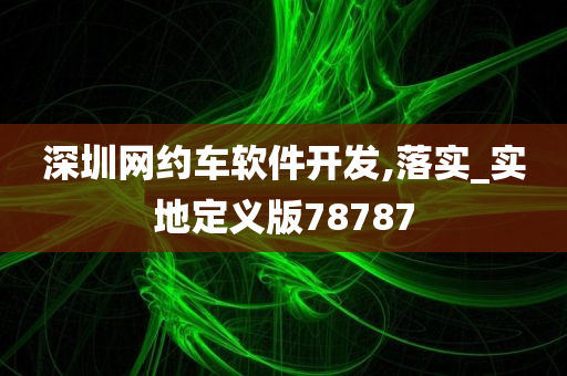 深圳网约车软件开发,落实_实地定义版78787