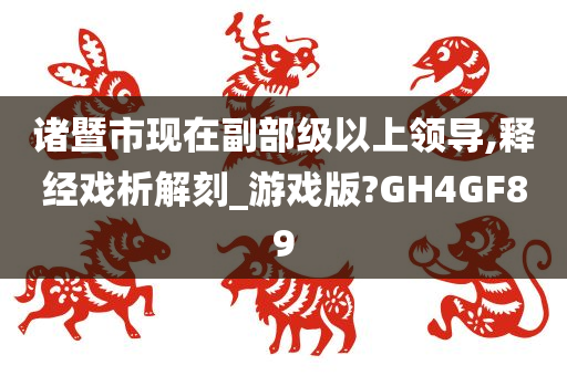 诸暨市现在副部级以上领导,释经戏析解刻_游戏版?GH4GF89