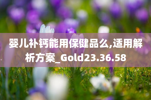 婴儿补钙能用保健品么,适用解析方案_Gold23.36.58