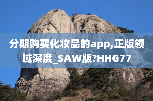 分期购买化妆品的app,正版领域深度_SAW版?HHG77