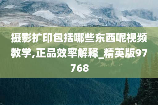 摄影扩印包括哪些东西呢视频教学,正品效率解释_精英版97768