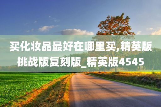 买化妆品最好在哪里买,精英版挑战版复刻版_精英版4545