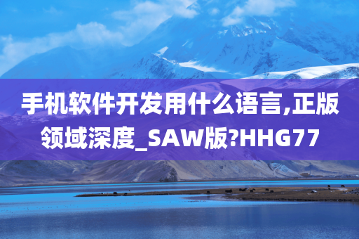 手机软件开发用什么语言,正版领域深度_SAW版?HHG77