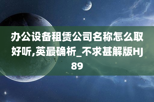 办公设备租赁公司名称怎么取好听,英最确析_不求甚解版HJ89