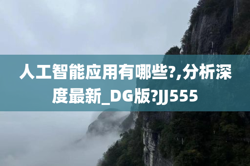 人工智能应用有哪些?,分析深度最新_DG版?JJ555