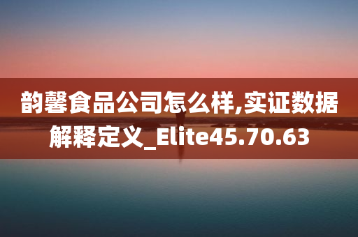 韵馨食品公司怎么样,实证数据解释定义_Elite45.70.63