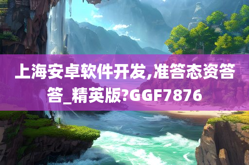 上海安卓软件开发,准答态资答答_精英版?GGF7876