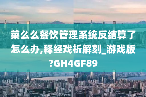 菜么么餐饮管理系统反结算了怎么办,释经戏析解刻_游戏版?GH4GF89