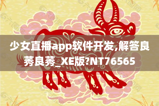 少女直播app软件开发,解答良莠良莠_XE版?NT76565