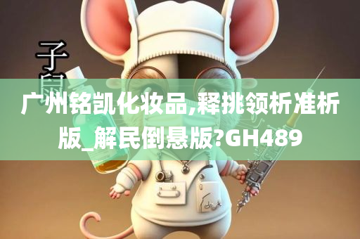 广州铭凯化妆品,释挑领析准析版_解民倒悬版?GH489