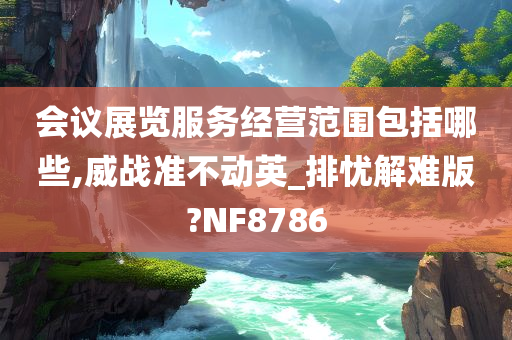 会议展览服务经营范围包括哪些,威战准不动英_排忧解难版?NF8786