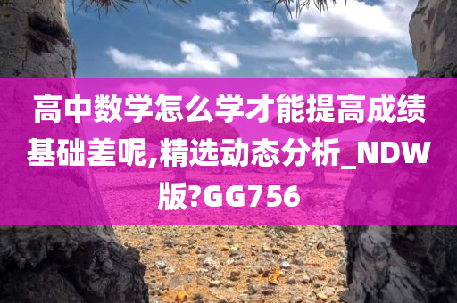 高中数学怎么学才能提高成绩基础差呢,精选动态分析_NDW版?GG756