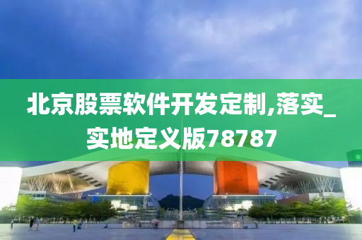 北京股票软件开发定制,落实_实地定义版78787