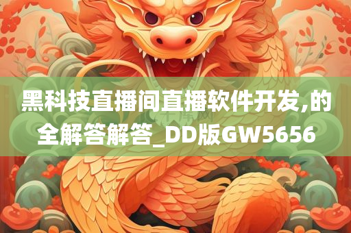 黑科技直播间直播软件开发,的全解答解答_DD版GW5656