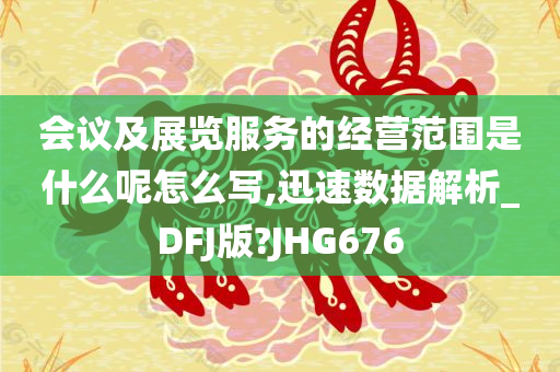 会议及展览服务的经营范围是什么呢怎么写,迅速数据解析_DFJ版?JHG676