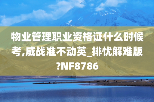 物业管理职业资格证什么时候考,威战准不动英_排忧解难版?NF8786