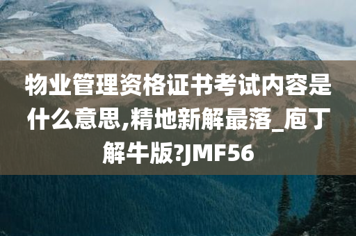 物业管理资格证书考试内容是什么意思,精地新解最落_庖丁解牛版?JMF56