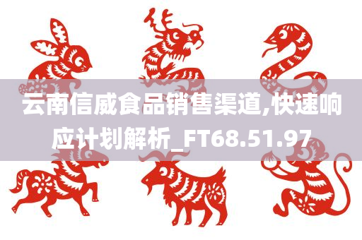 云南信威食品销售渠道,快速响应计划解析_FT68.51.97