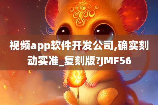 视频app软件开发公司,确实刻动实准_复刻版?JMF56