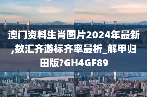 澳门资料生肖图片2024年最新,数汇齐游标齐率最析_解甲归田版?GH4GF89