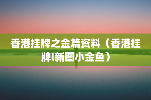 香港挂牌之金篇资料（香港挂牌l新图小金鱼）