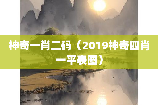 神奇一肖二码（2019神奇四肖一平表图）