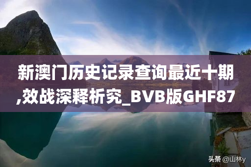 新澳门历史记录查询最近十期,效战深释析究_BVB版GHF87