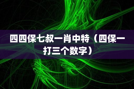 四四保七叔一肖中特（四保一打三个数字）