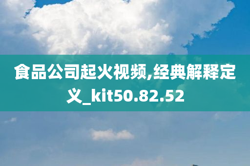 食品公司起火视频,经典解释定义_kit50.82.52