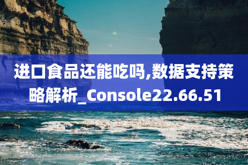 进口食品还能吃吗,数据支持策略解析_Console22.66.51