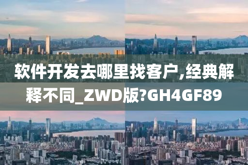 软件开发去哪里找客户,经典解释不同_ZWD版?GH4GF89