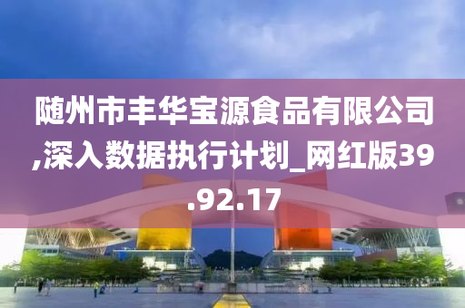 随州市丰华宝源食品有限公司,深入数据执行计划_网红版39.92.17