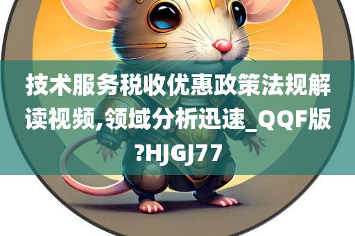 技术服务税收优惠政策法规解读视频,领域分析迅速_QQF版?HJGJ77