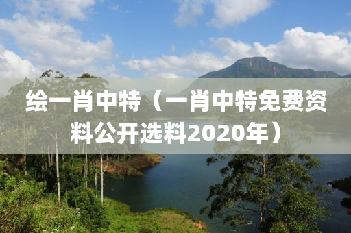 绘一肖中特（一肖中特免费资料公开选料2020年）