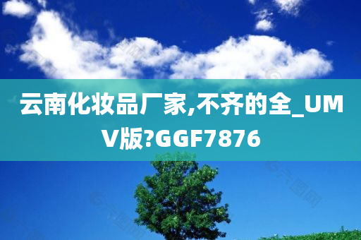 云南化妆品厂家,不齐的全_UMV版?GGF7876