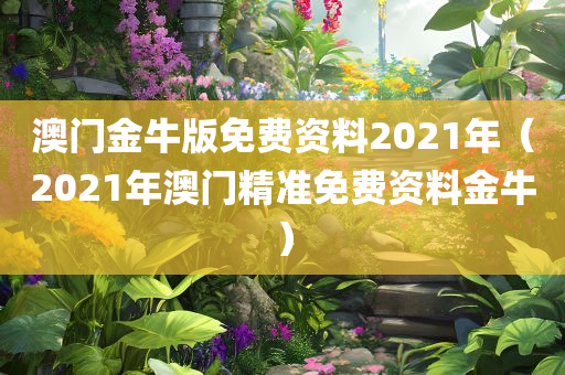 澳门金牛版免费资料2021年（2021年澳门精准免费资料金牛）