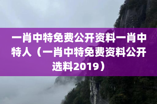 一肖中特免费公开资料一肖中特人（一肖中特免费资料公开选料2019）