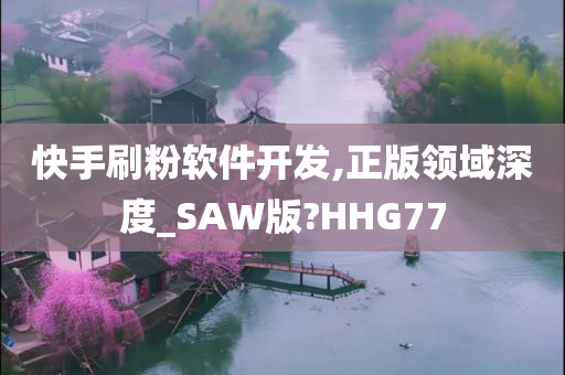 快手刷粉软件开发,正版领域深度_SAW版?HHG77