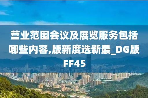 营业范围会议及展览服务包括哪些内容,版新度选新最_DG版FF45