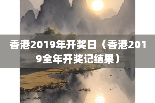 香港2019年开奖日（香港2019全年开奖记结果）