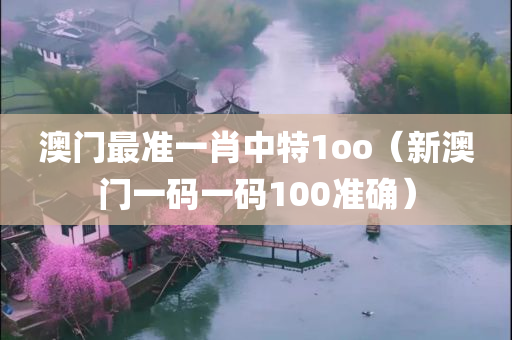 澳门最准一肖中特1oo（新澳门一码一码100准确）