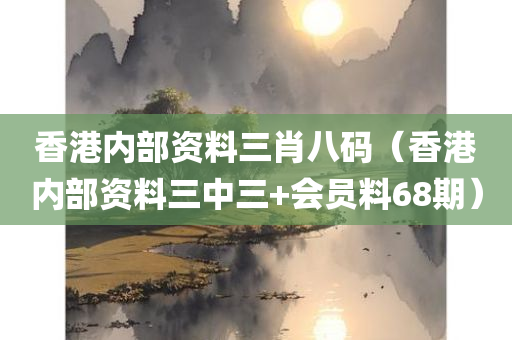 香港内部资料三肖八码（香港内部资料三中三+会员料68期）