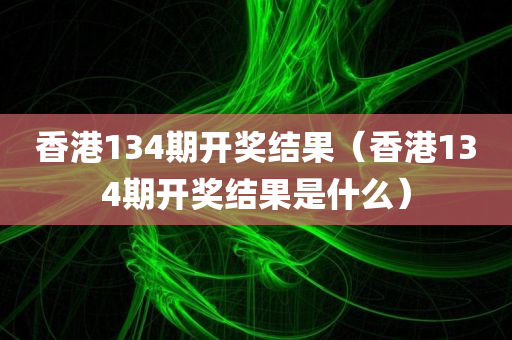 香港134期开奖结果（香港134期开奖结果是什么）