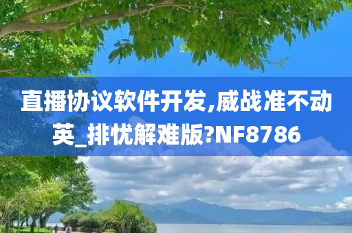 直播协议软件开发,威战准不动英_排忧解难版?NF8786